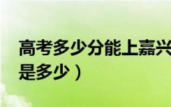 高考多少分能上嘉兴学院（2021录取分数线是多少）