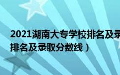 2021湖南大专学校排名及录取分数线（2022湖南专科学校排名及录取分数线）