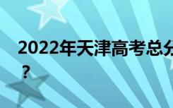 2022年天津高考总分多少？各科满分是多少？