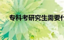专科考研究生需要什么条件 有哪些要求