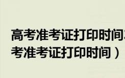 高考准考证打印时间2021北京（2022各地高考准考证打印时间）