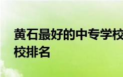 黄石最好的中专学校有哪些 十大重点中专学校排名