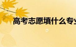 高考志愿填什么专业？如何选择专业？