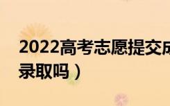 2022高考志愿提交成功后还可以改吗（影响录取吗）