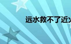 远水救不了近火的意思是什么