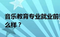 音乐教育专业就业前景和方向怎么样？工资怎么样？