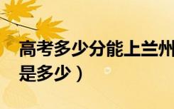 高考多少分能上兰州大学（2021录取分数线是多少）