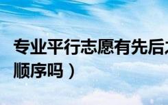 专业平行志愿有先后之分吗（专业平行志愿有顺序吗）