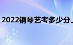 2022钢琴艺考多少分上一本 预测本科分数线