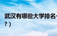 武汉有哪些大学排名一览表（武汉有哪些大学?）