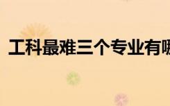 工科最难三个专业有哪些 工科专业难度排名