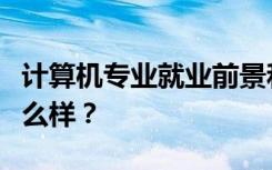 计算机专业就业前景和方向好吗？工资待遇怎么样？