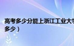 高考多少分能上浙江工业大学之江学院（2021录取分数线是多少）