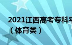 2021江西高考专科平行志愿征集投档分数线（体育类）