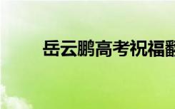 岳云鹏高考祝福翻车 具体怎么回事