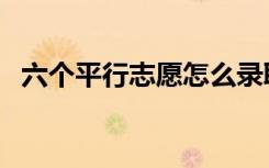 六个平行志愿怎么录取（录取方式是什么）