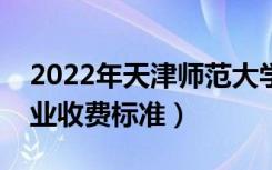 2022年天津师范大学学费多少钱（一年各专业收费标准）