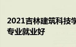 2021吉林建筑科技学院招生有哪些专业 什么专业就业好