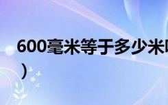 600毫米等于多少米呀（600毫米等于多少米）
