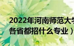 2022年河南师范大学招生计划及招生人数（各省都招什么专业）