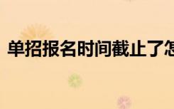 单招报名时间截止了怎么补报 什么时候补报