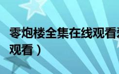 零炮楼全集在线观看爱奇艺（零炮楼全集在线观看）