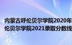 内蒙古呼伦贝尔学院2020年录取分数线（高考多少分能上呼伦贝尔学院2021录取分数线是多少）