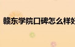 赣东学院口碑怎么样好就业吗 全国排名第几