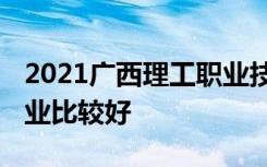 2021广西理工职业技术学院专业排名 哪些专业比较好