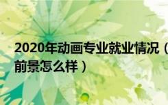 2020年动画专业就业情况（2022动画专业就业方向及就业前景怎么样）