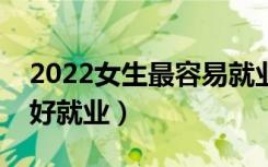 2022女生最容易就业的十大专业（哪些专业好就业）