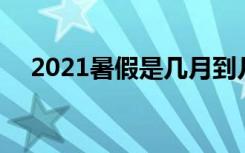 2021暑假是几月到几月 中小学暑假时间