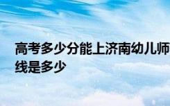 高考多少分能上济南幼儿师范高等专科学校 2020录取分数线是多少