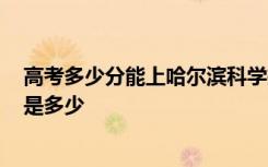 高考多少分能上哈尔滨科学技术职业学院 2020录取分数线是多少
