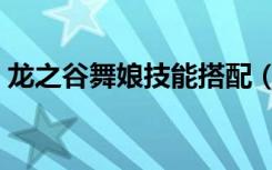 龙之谷舞娘技能搭配（龙之谷舞娘技能加点）