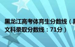 黑龙江高考体育生分数线（黑龙江2022高考体育类本科术科文科录取分数线：71分）