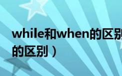 while和when的区别和用法（while和when的区别）