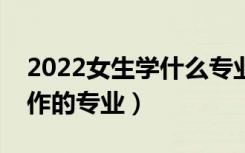2022女生学什么专业最好就业（女生好找工作的专业）