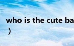 who is the cute baby（who is the cutest）