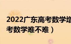2022广东高考数学增加知识点（2022广东高考数学难不难）