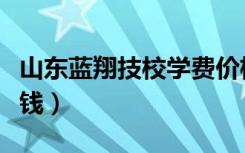 山东蓝翔技校学费价格表（蓝翔技校学费多少钱）