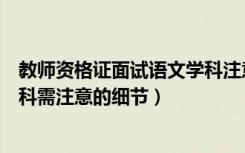 教师资格证面试语文学科注意事项（教师资格面试中语文学科需注意的细节）