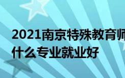 2021南京特殊教育师范学院招生有哪些专业 什么专业就业好