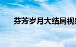 芬芳岁月大结局视频（芬芳岁月歌曲）