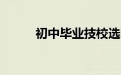 初中毕业技校选哪个好 学校推荐