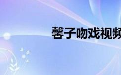 馨子吻戏视频（馨子吻戏）