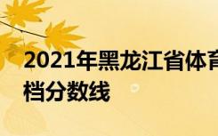 2021年黑龙江省体育类本科批次征集志愿投档分数线
