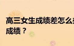 高三女生成绩差怎么办？如何快速提高自己的成绩？