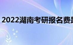 2022湖南考研报名费是多少 网报缴费多少钱