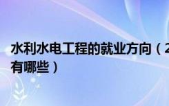 水利水电工程的就业方向（2021水利水电工程专业就业方向有哪些）